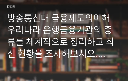 방송통신대 금융제도의이해 우리나라 은행금융기관의 종류를 체계적으로 정리하고 최신 현황을 조사해보시오. (1)