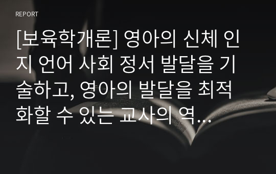 [보육학개론] 영아의 신체 인지 언어 사회 정서 발달을 기술하고, 영아의 발달을 최적화할 수 있는 교사의 역할에 관해 기술하라.