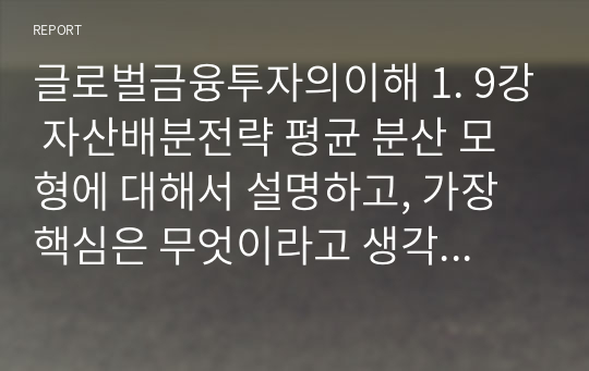 글로벌금융투자의이해 1. 9강 자산배분전략 평균 분산 모형에 대해서 설명하고, 가장 핵심은 무엇이라고 생각하는가 2. 10강 매크로 투자 1990년대 이후 미국의 경기침체기들을 알아보고, 각 경기침체기마다 당시 글로벌 주식시장의 흐름을 조사하시오.