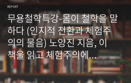 무용철학특강-몸이 철학을 말하다 (인지적 전환과 체험주의의 물음) 노양진 지음, 이 책을 읽고 체험주의에 대한 정의와 책 내용에서의 핵심키워드가 무엇인지 요약 설명하시오.