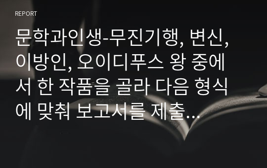 문학과인생-무진기행, 변신, 이방인, 오이디푸스 왕 중에서 한 작품을 골라 다음 형식에 맞춰 보고서를 제출하시오.