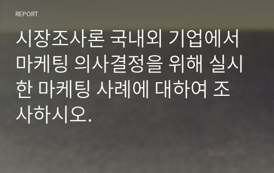 시장조사론 국내외 기업에서 마케팅 의사결정을 위해 실시한 마케팅 사례에 대하여 조사하시오.