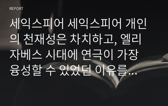 세익스피어 세익스피어 개인의 천재성은 차치하고, 엘리자베스 시대에 연극이 가장 융성할 수 있었던 이유를 역사적, 시대적, 사회적 배경 등 다방면으로 분석해 보시기 바랍니다.