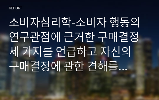 소비자심리학-소비자 행동의 연구관점에 근거한 구매결정 세 가지를 언급하고 자신의 구매결정에 관한 견해를 제시 하세요.