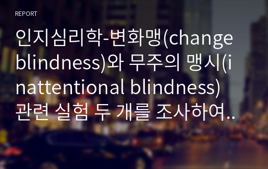 인지심리학-변화맹(change blindness)와 무주의 맹시(inattentional blindness) 관련 실험 두 개를 조사하여 요약하고, 상향처리와 하향처리가 변화맹과 무주의 맹시에서 어떻게 영향을 미쳤는지 조사한 실험의 예와 연관 지어 기술하세요.