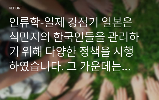 인류학-일제 강점기 일본은 식민지의 한국인들을 관리하기 위해 다양한 정책을 시행하였습니다. 그 가운데는 일제 강점기 말에 실시된 황국신민화(皇國臣民化) 정책도 있습니다. 황국신민화 정책이 무엇인지를 구체적으로 어떤 정책들이 시행되었는가를 중심으로 기술하고 그 정책이 종족과 민족에 나온 국가의 종족관리정책 중 어디에 해당하는지를 설명하십시오