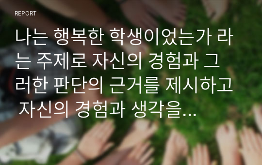 나는 행복한 학생이었는가 라는 주제로 자신의 경험과 그러한 판단의 근거를 제시하고 자신의 경험과 생각을 중심으로 논술하시오.