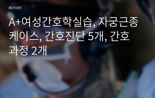 A+여성간호학실습, 자궁근종케이스, 간호진단 5개, 간호과정 2개