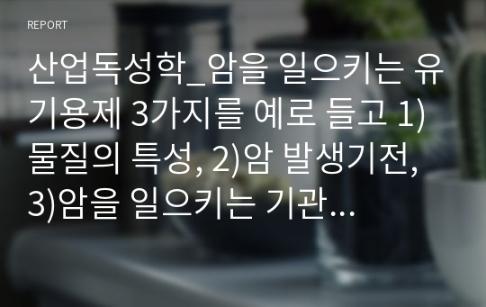 산업독성학_암을 일으키는 유기용제 3가지를 예로 들고 1)물질의 특성, 2)암 발생기전, 3)암을 일으키는 기관/조직 설명