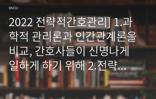 2022 전략적간호관리] 1.과학적 관리론과 인간관계론을 비교, 간호사들이 신명나게 일하게 하기 위해 2.전략기획이 무엇인지 설명 (전략기획의 과정 포함),의료조직에 전략기획을 도입해야 하는 이유,전략기획의 장점