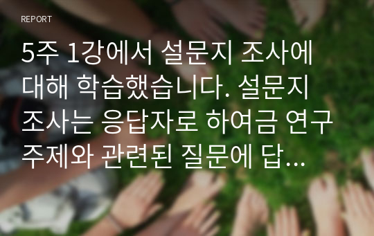 5주 1강에서 설문지 조사에 대해 학습했습니다. 설문지 조사는 응답자로 하여금 연구주제와 관련된 질문에 답하게 함으로써