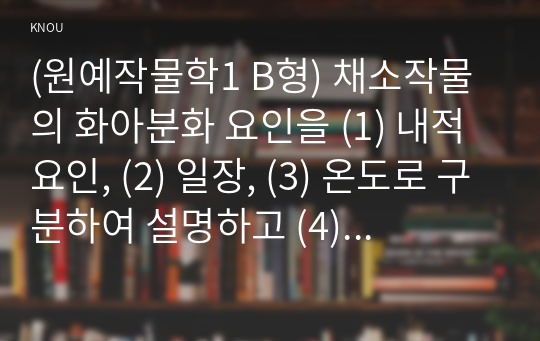 (원예작물학1 B형) 채소작물의 화아분화 요인을 (1) 내적요인, (2) 일장, (3) 온도로 구분하여 설명하고 (4) 채소종류에 따른 구분과