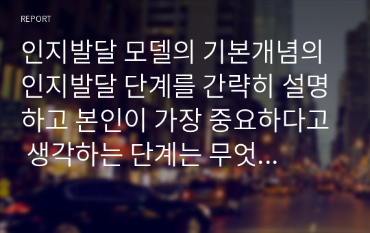 인지발달 모델의 기본개념의 인지발달 단계를 간략히 설명하고 본인이 가장 중요하다고 생각하는 단계는 무엇인지