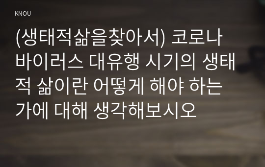 (생태적삶을찾아서) 코로나 바이러스 대유행 시기의 생태적 삶이란 어떻게 해야 하는가에 대해 생각해보시오