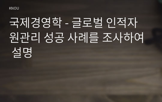 국제경영학 - 글로벌 인적자원관리 성공 사례를 조사하여 설명