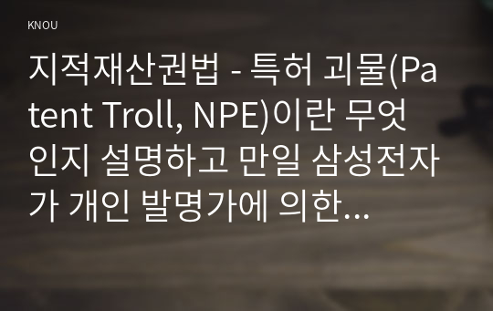 지적재산권법 - 특허 괴물(Patent Troll, NPE)이란 무엇인지 설명하고 만일 삼성전자가 개인 발명가에 의한 소송을 제기 당하면 개인 발명가는 특허 괴물로 볼 수 있는가