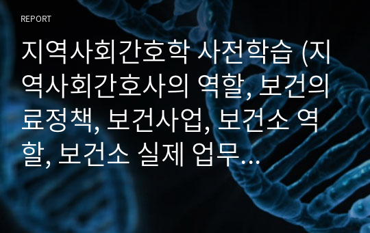 지역사회간호학 사전학습 (지역사회간호사의 역할, 보건의료정책, 보건사업, 보건소 역할, 보건소 실제 업무내용 및 협력내용, 국가 보건의료체계 구조, 보건의료정책과제