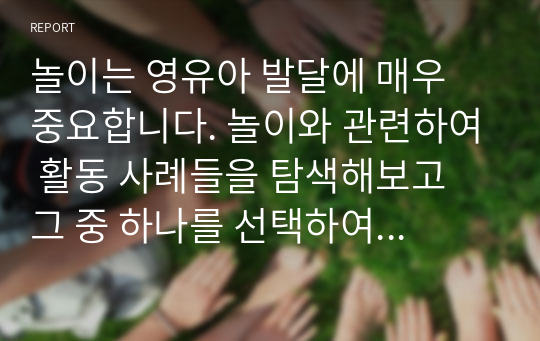 놀이는 영유아 발달에 매우 중요합니다. 놀이와 관련하여 활동 사례들을 탐색해보고 그 중 하나를 선택하여 주시고