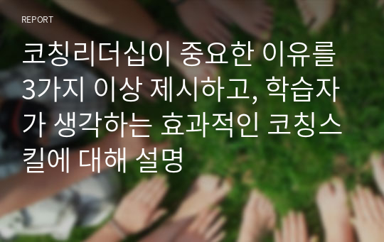 코칭리더십이 중요한 이유를 3가지 이상 제시하고, 학습자가 생각하는 효과적인 코칭스킬에 대해 설명