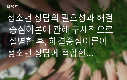 청소년 상담의 필요성과 해결 중심이론에 관해 구체적으로 설명한 후, 해결중심이론이 청소년 상담에 적합한 이유