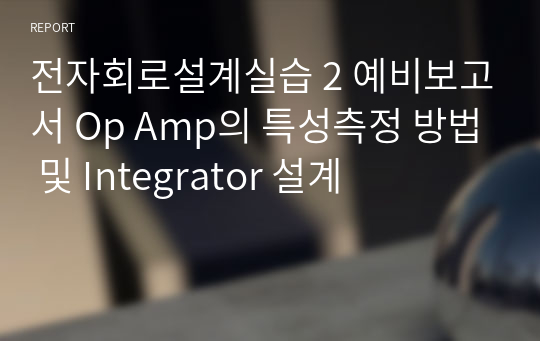 전자회로설계실습 2 예비보고서 Op Amp의 특성측정 방법 및 Integrator 설계