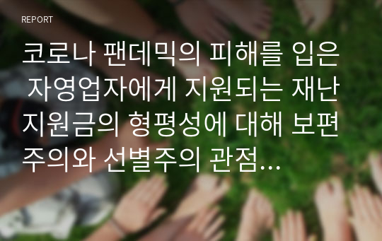 코로나 팬데믹의 피해를 입은 자영업자에게 지원되는 재난지원금의 형평성에 대해 보편주의와 선별주의 관점에서 서술해 주세요