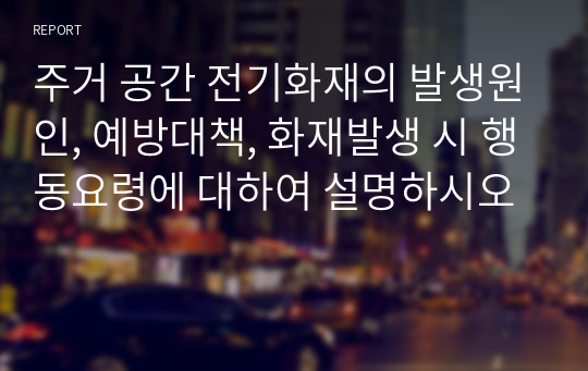 주거 공간 전기화재의 발생원인, 예방대책, 화재발생 시 행동요령에 대하여 설명하시오