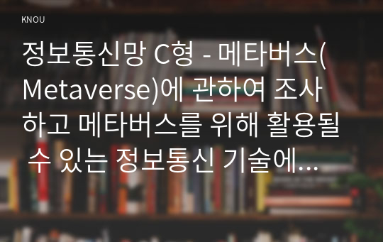 정보통신망 C형 - 메타버스(Metaverse)에 관하여 조사하고 메타버스를 위해 활용될 수 있는 정보통신 기술에 관하여 서술