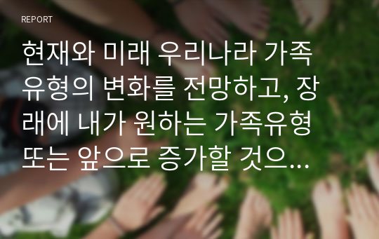 현재와 미래 우리나라 가족 유형의 변화를 전망하고, 장래에 내가 원하는 가족유형 또는 앞으로 증가할 것으로 생각되는 가족유형 중 한가지 유형을 선택하여 본인이 선택한 가족의 특성과 강점을 논하시오