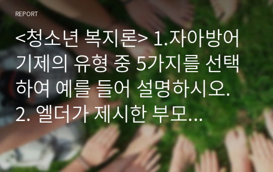 &lt;청소년 복지론&gt; 1.자아방어기제의 유형 중 5가지를 선택하여 예를 들어 설명하시오. 2. 엘더가 제시한 부모역할 7유형에 대해 설명하고 바람직한 부모의 역할에 대한 자신의 생각을 작성하시오.