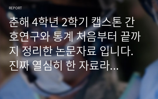 춘해 4학년 2학기 캡스톤 간호연구와 통계 처음부터 끝까지 정리한 논문자료 입니다. 진짜 열심히 한 자료라 믿고 보셔도됩니다. 감사합니다.