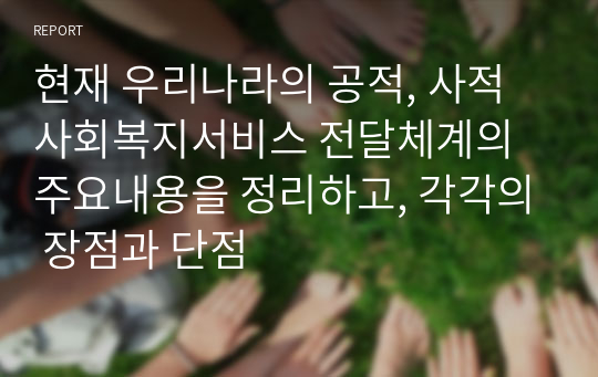 현재 우리나라의 공적, 사적 사회복지서비스 전달체계의 주요내용을 정리하고, 각각의 장점과 단점