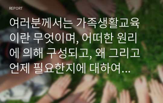 여러분께서는 가족생활교육이란 무엇이며, 어떠한 원리에 의해 구성되고, 왜 그리고 언제 필요한지에 대하여 학습하였습니다. 본인의 가족史(태어나서 자란 원가족, 혹은 결혼 등으로 본인이 새로 형성한 가족 등의 역사)를 돌이켜봅시다