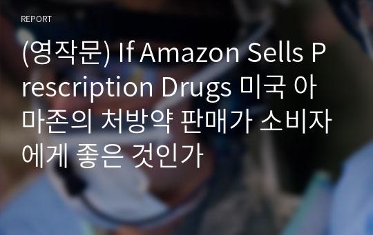 (영작문) If Amazon Sells Prescription Drugs 미국 아마존의 처방약 판매가 소비자에게 좋은 것인가