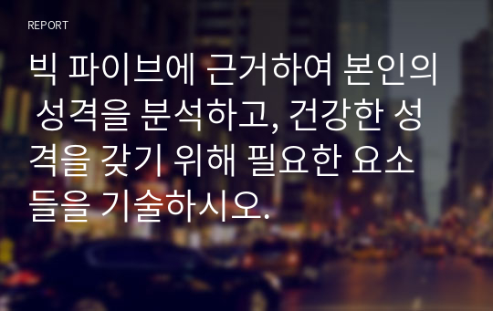 빅 파이브에 근거하여 본인의 성격을 분석하고, 건강한 성격을 갖기 위해 필요한 요소들을 기술하시오.