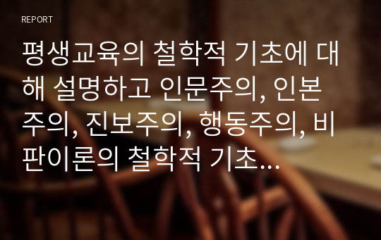 평생교육의 철학적 기초에 대해 설명하고 인문주의, 인본주의, 진보주의, 행동주의, 비판이론의 철학적 기초 중 자신의 철학적 성향은 어느 쪽에 더 가까운지와 어떤 평생교육 방법을 선택하는 것이 더 효과적일지에 대해 기술하십시오.