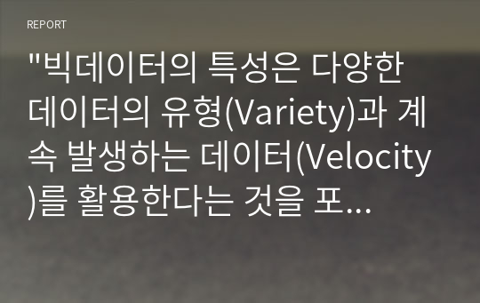 &quot;빅데이터의 특성은 다양한 데이터의 유형(Variety)과 계속 발생하는 데이터(Velocity)를 활용한다는 것을 포함한다. 이와 관련하여 다음 사항에 대하여 토의하라.&quot;