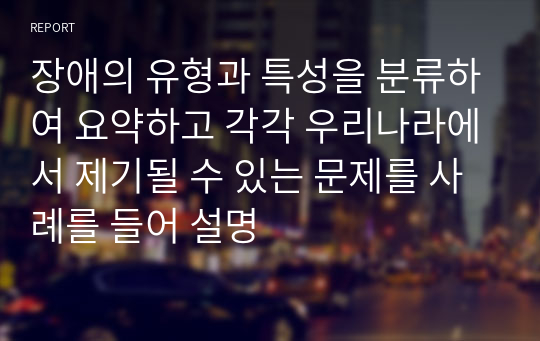 장애의 유형과 특성을 분류하여 요약하고 각각 우리나라에서 제기될 수 있는 문제를 사례를 들어 설명