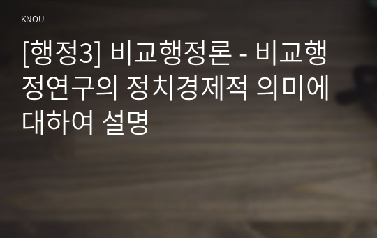 [행정3] 비교행정론 - 비교행정연구의 정치경제적 의미에 대하여 설명