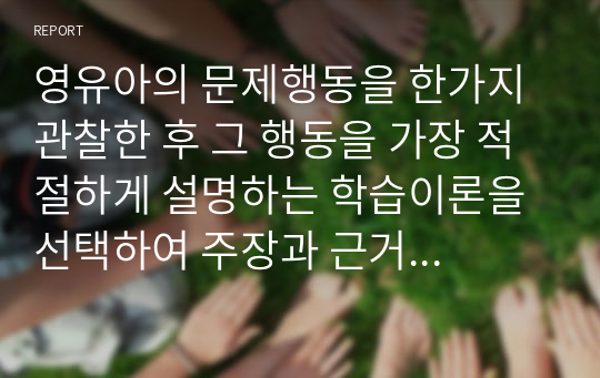 영유아의 문제행동을 한가지 관찰한 후 그 행동을 가장 적절하게 설명하는 학습이론을 선택하여 주장과 근거를 제시하세요.