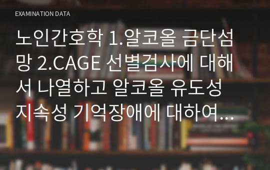 노인간호학 1.알코올 금단섬망 2.CAGE 선별검사에 대해서 나열하고 알코올 유도성 지속성 기억장애에 대하여 설명3.노년기 우울 장애의 특징4.노인의 심리적 특성