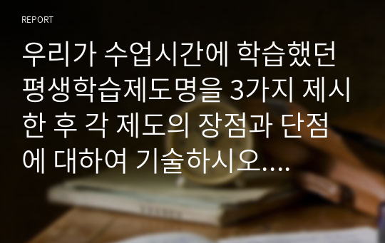 우리가 수업시간에 학습했던 평생학습제도명을 3가지 제시한 후 각 제도의 장점과 단점에 대하여 기술하시오. 또한 제시된 3가지 제도 중 본인에게 가장 적합한 제도가 무엇이고 그 이유는 무엇인지 기술하시오.