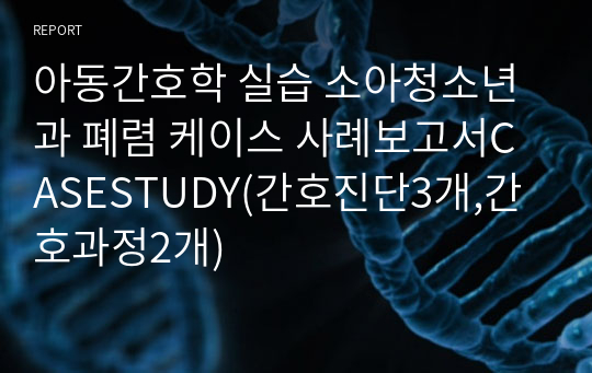 아동간호학 실습 소아청소년과 폐렴 케이스 사례보고서CASESTUDY(간호진단3개,간호과정2개)