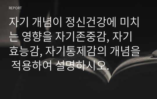 자기 개념이 정신건강에 미치는 영향을 자기존중감, 자기효능감, 자기통제감의 개념을 적용하여 설명하시오.