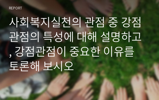 사회복지실천의 관점 중 강점관점의 특성에 대해 설명하고, 강점관점이 중요한 이유를 토론해 보시오