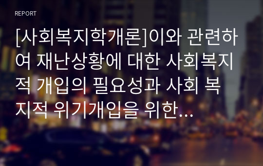 [사회복지학개론]이와 관련하여 재난상황에 대한 사회복지적 개입의 필요성과 사회 복지적 위기개입을 위한 예방과 대책을 제시하라