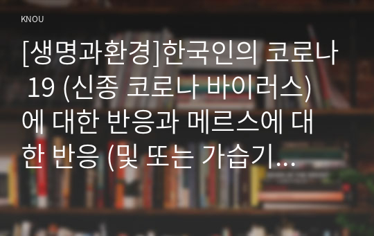 [생명과환경]한국인의 코로나 19 (신종 코로나 바이러스)에 대한 반응과 메르스에 대한 반응 (및 또는 가습기 살균제의 광범위한 사용으로 이끈 심리)의 공통점에 대해 생각해보시오