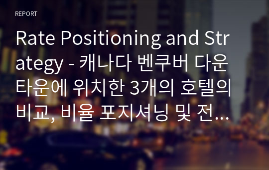 Rate Positioning and Strategy - 캐나다 벤쿠버 다운타운에 위치한 3개의 호텔의 비교, 비율 포지셔닝 및 전략에 대한 영어 레포트 입니다.