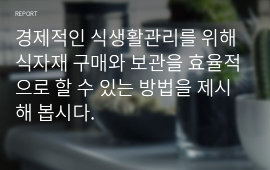 경제적인 식생활관리를 위해 식자재 구매와 보관을 효율적으로 할 수 있는 방법을 제시해 봅시다.