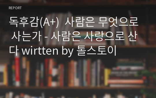 독후감(A+)  사람은 무엇으로 사는가 - 사람은 사랑으로 산다 written by 톨스토이